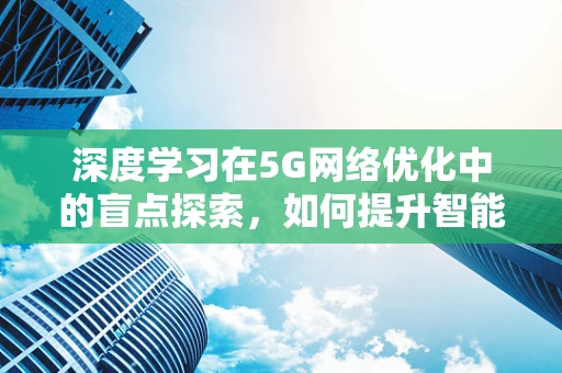 深度学习在5G网络优化中的盲点探索，如何提升智能优化算法的泛化能力？