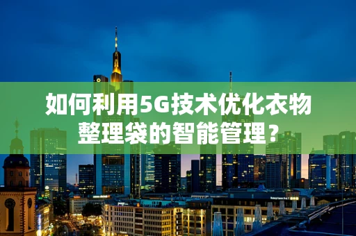 如何利用5G技术优化衣物整理袋的智能管理？