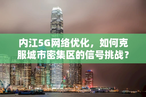 内江5G网络优化，如何克服城市密集区的信号挑战？