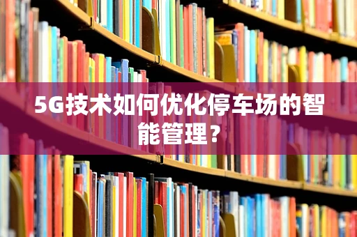 5G技术如何优化停车场的智能管理？