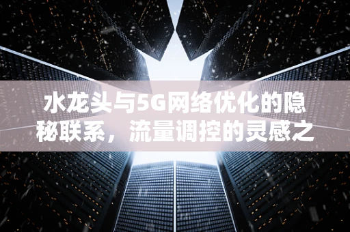 水龙头与5G网络优化的隐秘联系，流量调控的灵感之源？