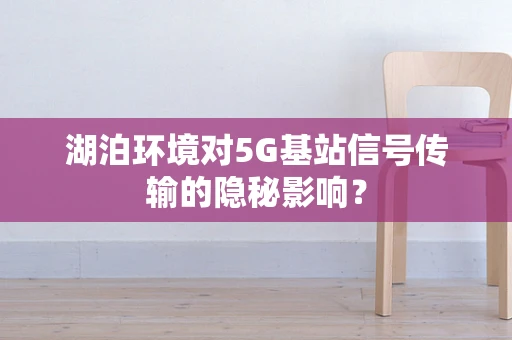 湖泊环境对5G基站信号传输的隐秘影响？