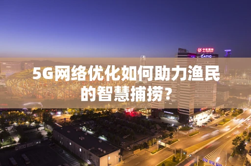 5G网络优化如何助力渔民的智慧捕捞？