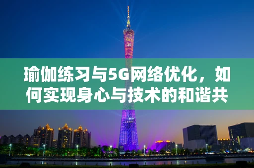 瑜伽练习与5G网络优化，如何实现身心与技术的和谐共融？