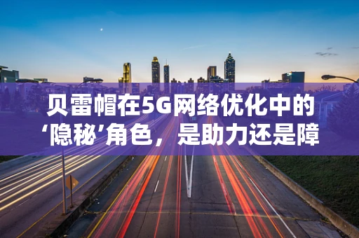 贝雷帽在5G网络优化中的‘隐秘’角色，是助力还是障碍？