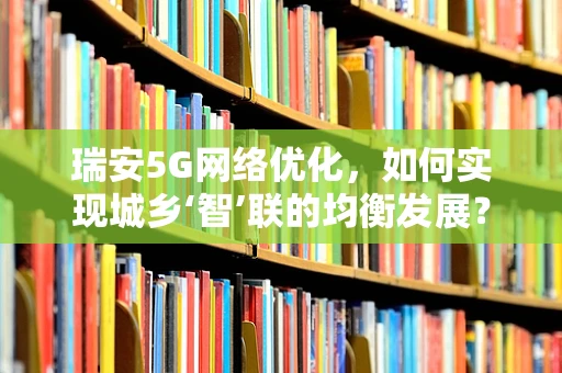 瑞安5G网络优化，如何实现城乡‘智’联的均衡发展？