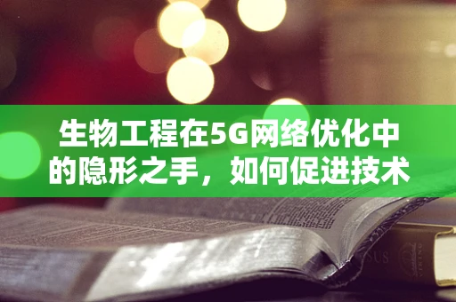 生物工程在5G网络优化中的隐形之手，如何促进技术革新与效率提升？