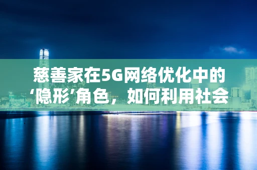 慈善家在5G网络优化中的‘隐形’角色，如何利用社会影响力加速技术普及？