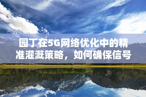 园丁在5G网络优化中的精准灌溉策略，如何确保信号的茁壮成长？