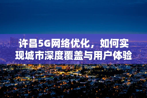 许昌5G网络优化，如何实现城市深度覆盖与用户体验提升？