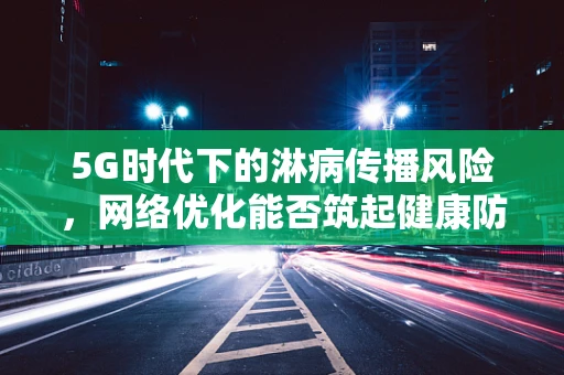 5G时代下的淋病传播风险，网络优化能否筑起健康防线？