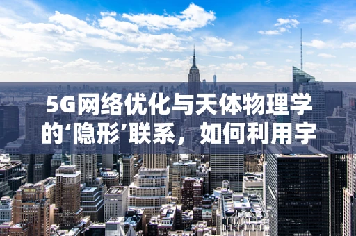 5G网络优化与天体物理学的‘隐形’联系，如何利用宇宙射线优化信号覆盖？