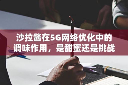 沙拉酱在5G网络优化中的调味作用，是甜蜜还是挑战？