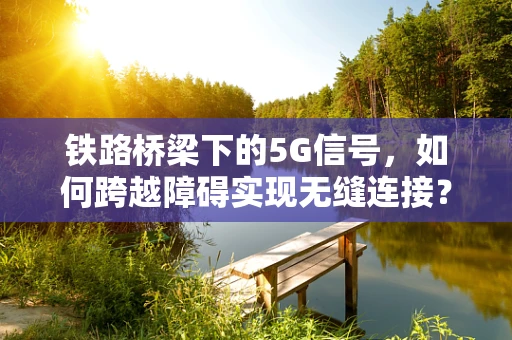 铁路桥梁下的5G信号，如何跨越障碍实现无缝连接？