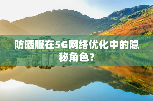 防晒服在5G网络优化中的隐秘角色？