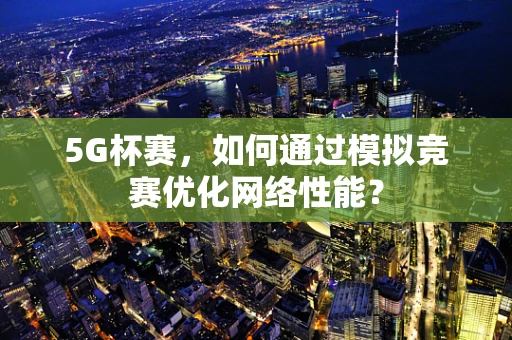 5G杯赛，如何通过模拟竞赛优化网络性能？