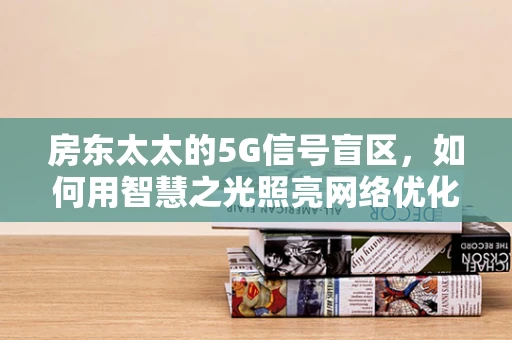 房东太太的5G信号盲区，如何用智慧之光照亮网络优化之路？