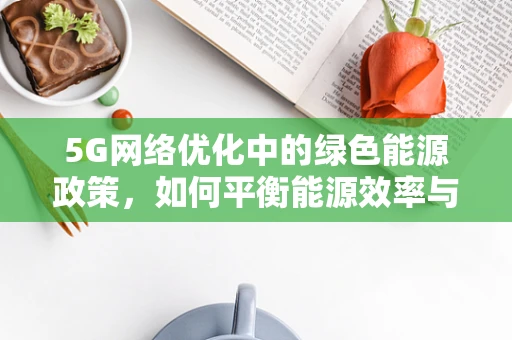 5G网络优化中的绿色能源政策，如何平衡能源效率与网络性能？