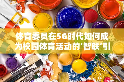 体育委员在5G时代如何成为校园体育活动的‘智联’引擎？