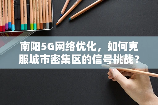 南阳5G网络优化，如何克服城市密集区的信号挑战？