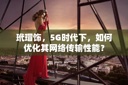 玳瑁饰，5G时代下，如何优化其网络传输性能？