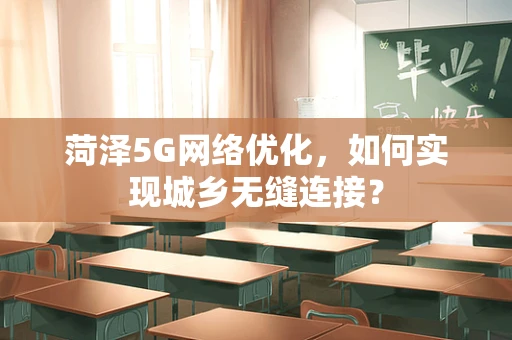 菏泽5G网络优化，如何实现城乡无缝连接？