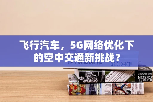 飞行汽车，5G网络优化下的空中交通新挑战？