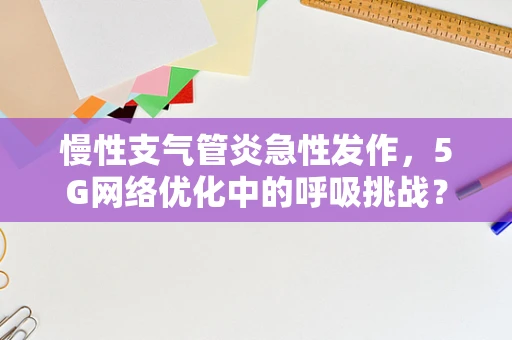 慢性支气管炎急性发作，5G网络优化中的呼吸挑战？