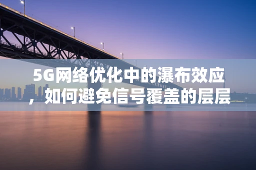 5G网络优化中的瀑布效应，如何避免信号覆盖的层层衰减？