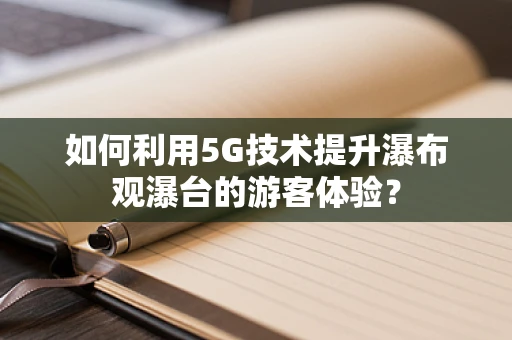 如何利用5G技术提升瀑布观瀑台的游客体验？