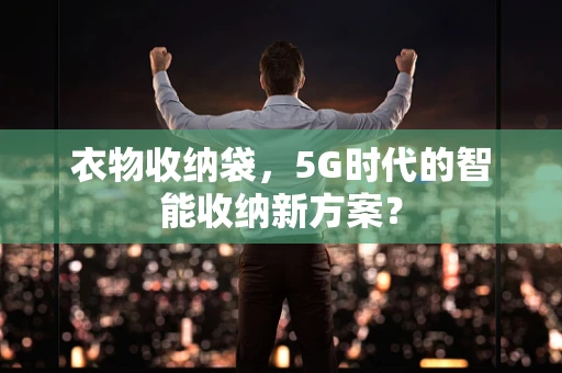 衣物收纳袋，5G时代的智能收纳新方案？