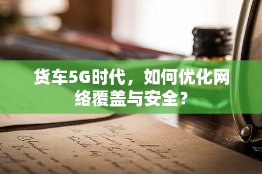 货车5G时代，如何优化网络覆盖与安全？