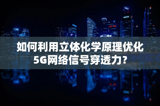 如何利用立体化学原理优化5G网络信号穿透力？