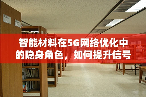 智能材料在5G网络优化中的隐身角色，如何提升信号穿透与覆盖？