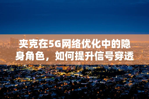 夹克在5G网络优化中的隐身角色，如何提升信号穿透力？