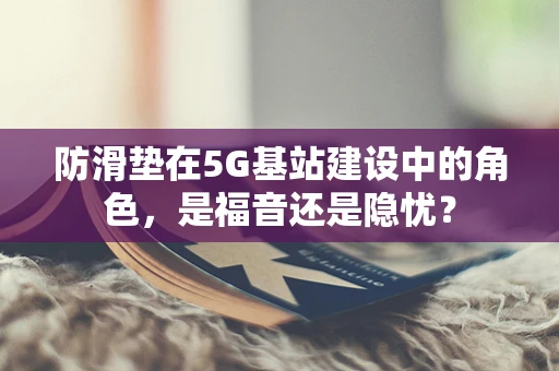 防滑垫在5G基站建设中的角色，是福音还是隐忧？