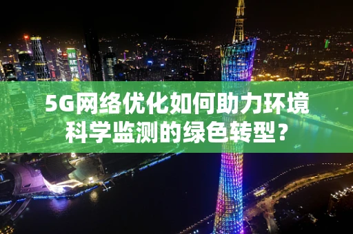 5G网络优化如何助力环境科学监测的绿色转型？