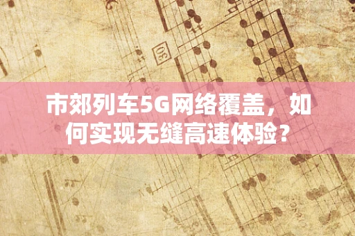 市郊列车5G网络覆盖，如何实现无缝高速体验？