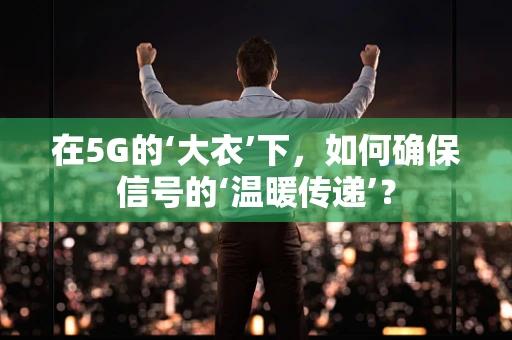 在5G的‘大衣’下，如何确保信号的‘温暖传递’？