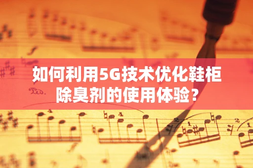 如何利用5G技术优化鞋柜除臭剂的使用体验？