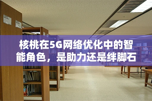 核桃在5G网络优化中的智能角色，是助力还是绊脚石？