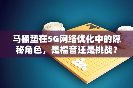 马桶垫在5G网络优化中的隐秘角色，是福音还是挑战？