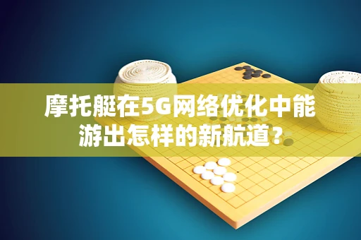 摩托艇在5G网络优化中能游出怎样的新航道？