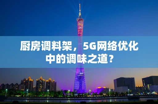 厨房调料架，5G网络优化中的调味之道？