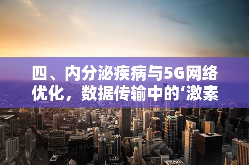 四、内分泌疾病与5G网络优化，数据传输中的‘激素’平衡？