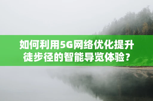 如何利用5G网络优化提升徒步径的智能导览体验？