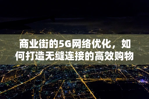 商业街的5G网络优化，如何打造无缝连接的高效购物体验？