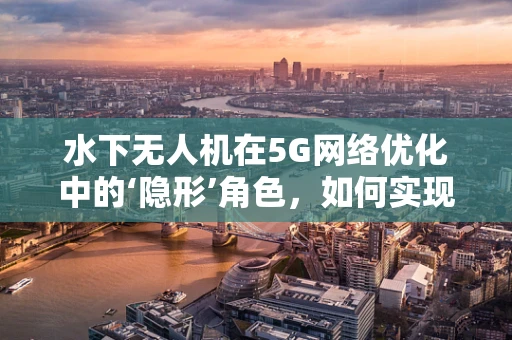 水下无人机在5G网络优化中的‘隐形’角色，如何实现高效数据传输？