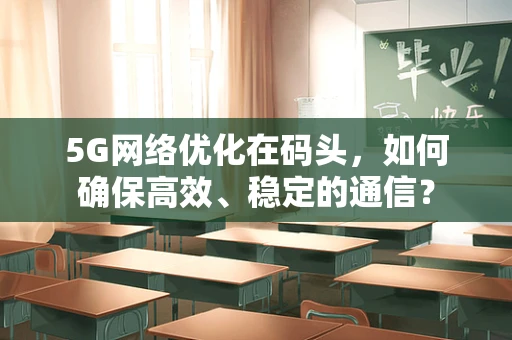 5G网络优化在码头，如何确保高效、稳定的通信？