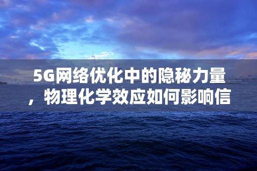 5G网络优化中的隐秘力量，物理化学效应如何影响信号传输？